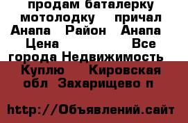 продам баталерку мотолодку 22 причал Анапа › Район ­ Анапа › Цена ­ 1 800 000 - Все города Недвижимость » Куплю   . Кировская обл.,Захарищево п.